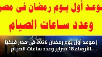 موعد أول يوم رمضان 2026 في مصر فلكياً | الأربعاء 18 فبراير وعدد ساعات الصيام