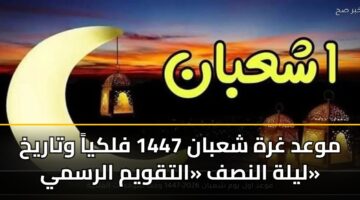 موعد غرة شعبان 1447 فلكياً وتاريخ ليلة النصف «التقويم الرسمي»