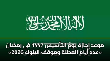موعد إجازة يوم التأسيس 1447 في رمضان «عدد أيام العطلة وموقف البنوك 2026»