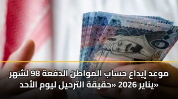 موعد إيداع حساب المواطن الدفعة 98 لشهر يناير 2026 «حقيقة الترحيل ليوم الأحد»