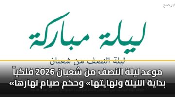 موعد ليلة النصف من شعبان 2026 فلكياً «بداية الليلة ونهايتها» وحكم صيام نهارها