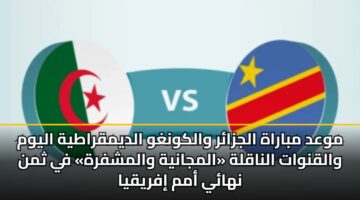 موعد مباراة الجزائر والكونغو الديمقراطية اليوم والقنوات الناقلة «المجانية والمشفرة» في ثمن نهائي أمم إفريقيا