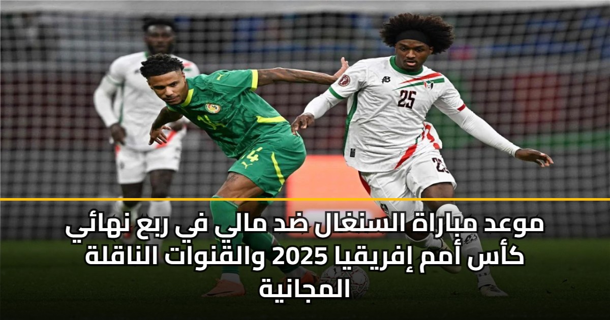موعد مباراة السنغال ضد مالي في ربع نهائي كأس أمم إفريقيا 2025 والقنوات الناقلة المجانية