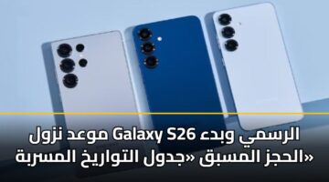موعد نزول Galaxy S26 الرسمي وبدء الحجز المسبق «جدول التواريخ المسربة»