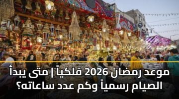 موعد رمضان 2026 فلكياً | متى يبدأ الصيام رسمياً وكم عدد ساعاته؟