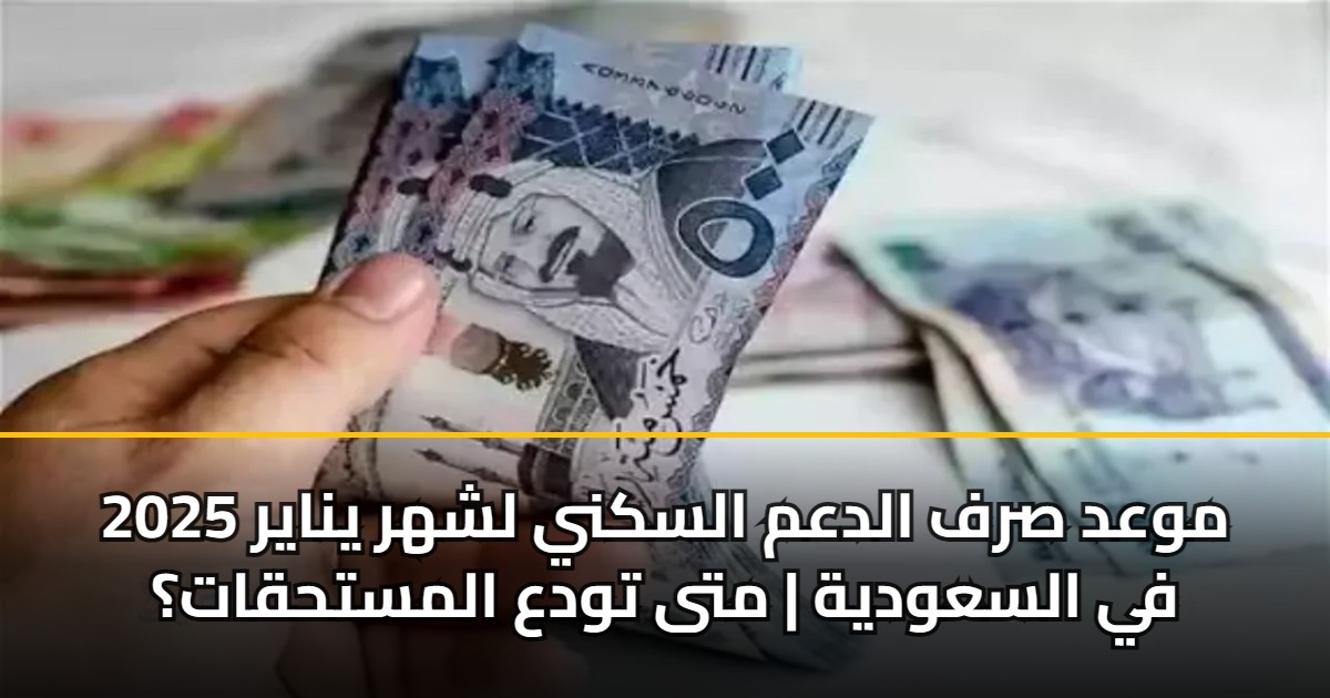 موعد صرف الدعم السكني لشهر يناير 2025 في السعودية | متى تودع المستحقات؟