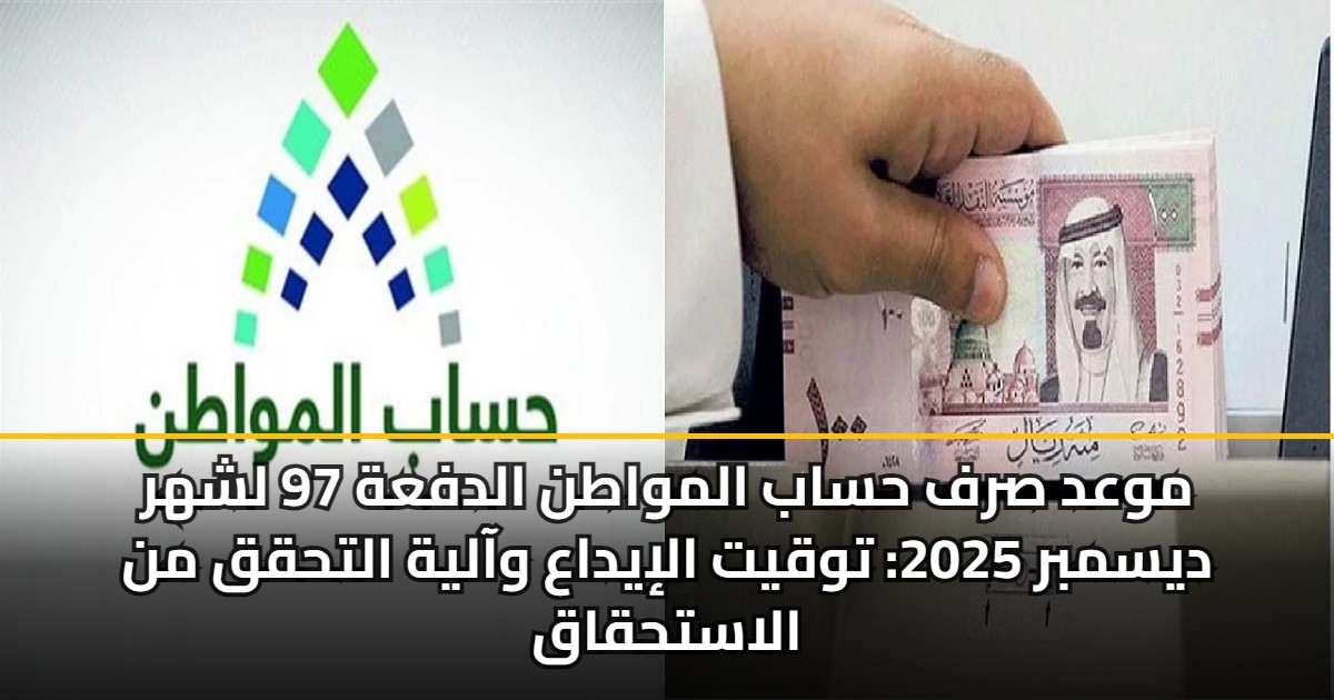 موعد صرف حساب المواطن الدفعة 97 لشهر ديسمبر 2025: توقيت الإيداع وآلية التحقق من الاستحقاق