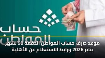 موعد صرف حساب المواطن الدفعة 98 لشهر يناير 2026 ورابط الاستعلام عن الأهلية