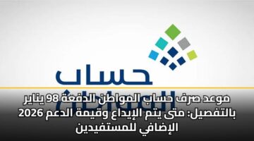 موعد صرف حساب المواطن الدفعة 98 يناير 2026 بالتفصيل: متى يتم الإيداع وقيمة الدعم الإضافي للمستفيدين