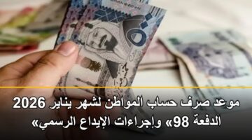 موعد صرف حساب المواطن لشهر يناير 2026 «الدفعة 98» وإجراءات الإيداع الرسمي