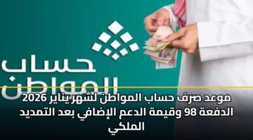 موعد صرف حساب المواطن لشهر يناير 2026 الدفعة 98 وقيمة الدعم الإضافي بعد التمديد الملكي
