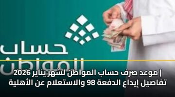 موعد صرف حساب المواطن لشهر يناير 2026 | تفاصيل إيداع الدفعة 98 والاستعلام عن الأهلية