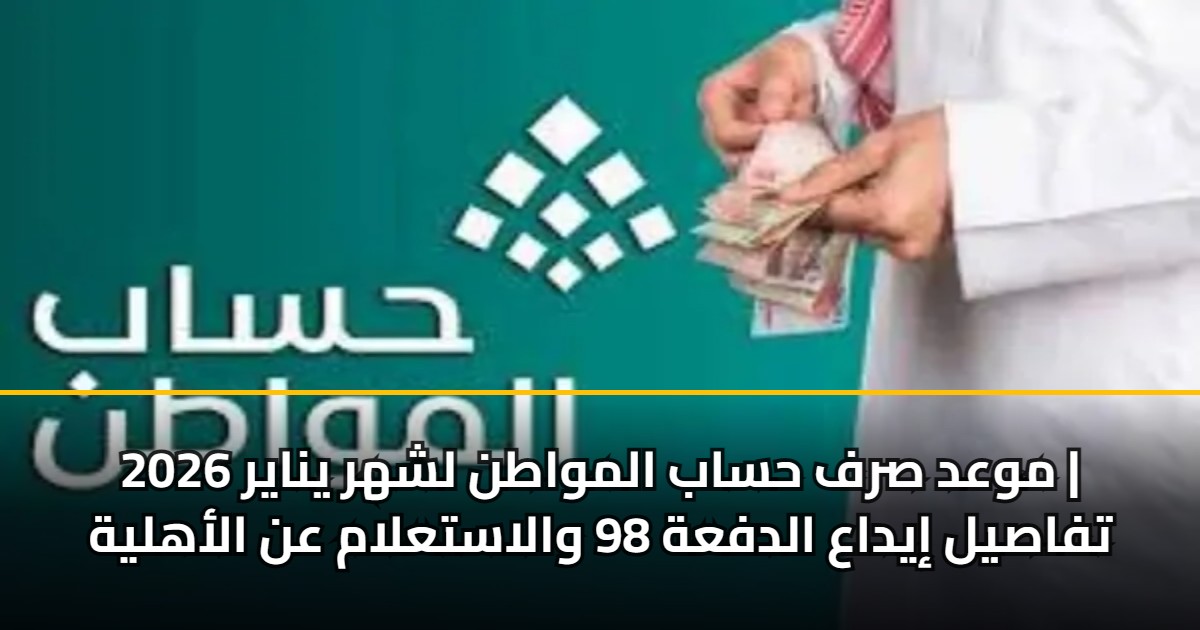 موعد صرف حساب المواطن لشهر يناير 2026 | تفاصيل إيداع الدفعة 98 والاستعلام عن الأهلية