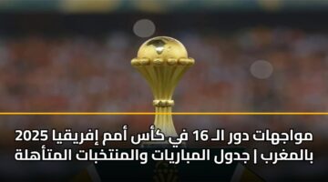 مواجهات دور الـ 16 في كأس أمم إفريقيا 2025 بالمغرب | جدول المباريات والمنتخبات المتأهلة
