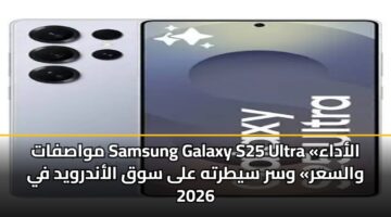 مواصفات Samsung Galaxy S25 Ultra «الأداء والسعر» وسر سيطرته على سوق الأندرويد في 2026