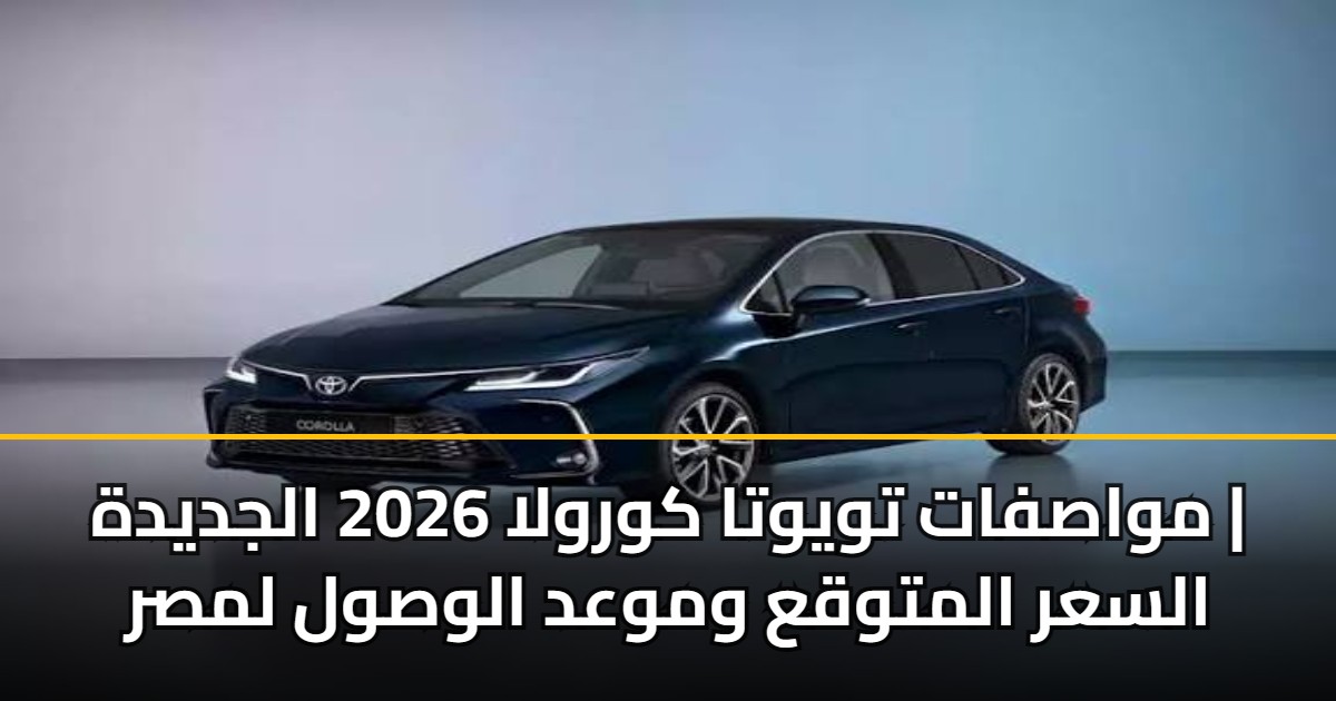 مواصفات تويوتا كورولا 2026 الجديدة | السعر المتوقع وموعد الوصول لمصر 5 مواصفات تويوتا كورولا 2026 الجديدة | السعر المتوقع وموعد الوصول لمصر