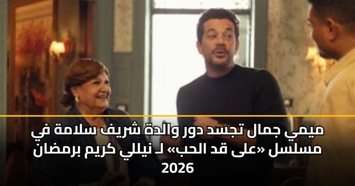 ميمي جمال تجسد دور والدة شريف سلامة في مسلسل «على قد الحب» لـ نيللي كريم برمضان 2026