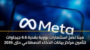 ميتا تضخ استثمارات نووية بقدرة 6.6 جيجاوات لتأمين مراكز بيانات الذكاء الاصطناعي حتى 2035