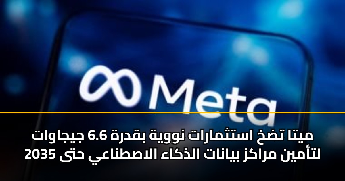 ميتا تضخ استثمارات نووية بقدرة 6.6 جيجاوات لتأمين مراكز بيانات الذكاء الاصطناعي حتى 2035