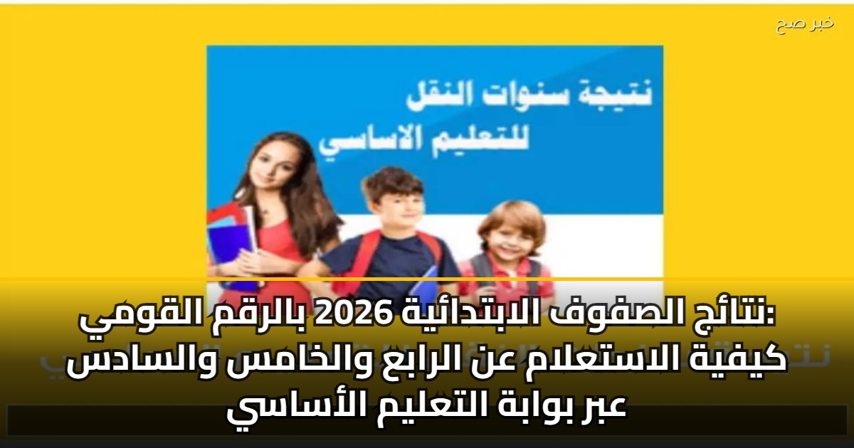 نتائج الصفوف الابتدائية 2026 بالرقم القومي: كيفية الاستعلام عن الرابع والخامس والسادس عبر بوابة التعليم الأساسي