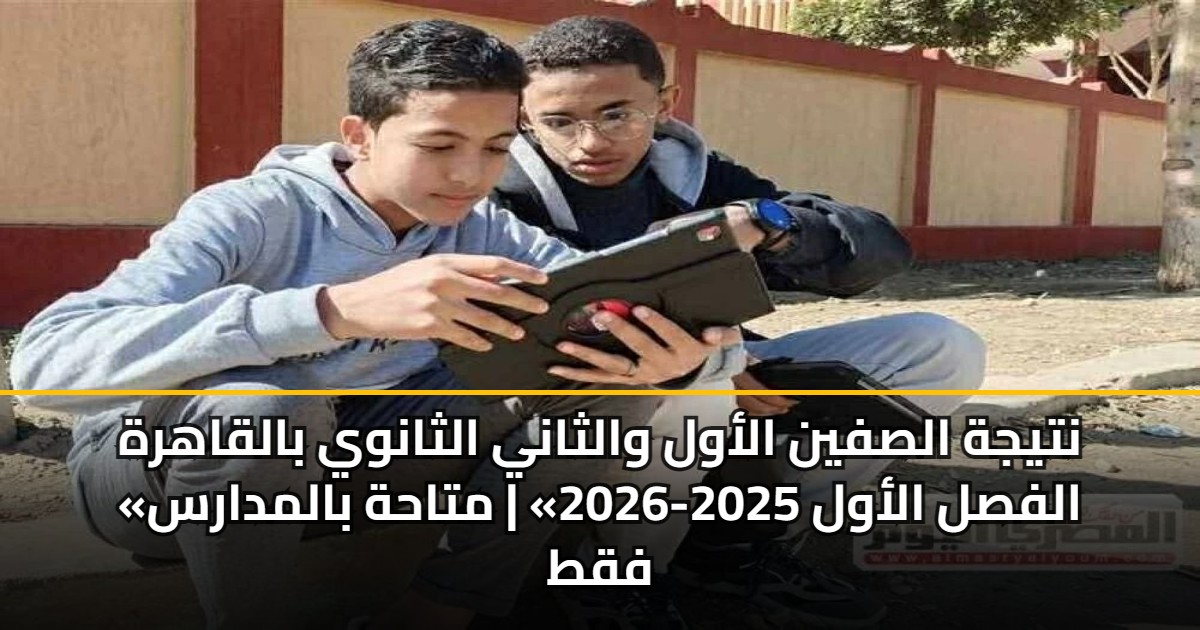 نتيجة الصفين الأول والثاني الثانوي بالقاهرة «الفصل الأول 2025-2026» | متاحة بالمدارس فقط
