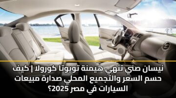 نيسان صني تنهي هيمنة تويوتا كورولا | كيف حسم السعر والتجميع المحلي صدارة مبيعات السيارات في مصر 2025؟