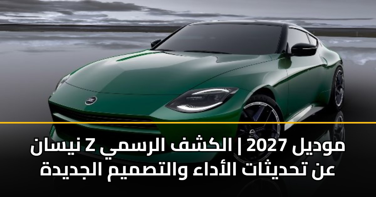 نيسان Z موديل 2027 | الكشف الرسمي عن تحديثات الأداء والتصميم الجديدة