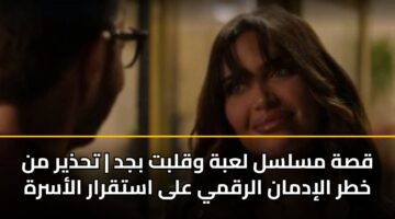 قصة مسلسل لعبة وقلبت بجد | تحذير من خطر الإدمان الرقمي على استقرار الأسرة