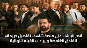 «قصر الباشا» على منصة شاهد.. تفاصيل جريمة الفندق الغامضة وإيرادات الفيلم النهائية