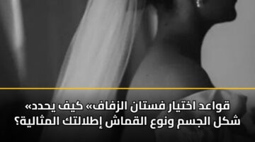 «قواعد اختيار فستان الزفاف» كيف يحدد شكل الجسم ونوع القماش إطلالتك المثالية؟