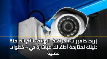 ربط كاميرات المراقبة بالهاتف للأم العاملة | دليلك لمتابعة أطفالك مباشرةً في 4 خطوات عملية