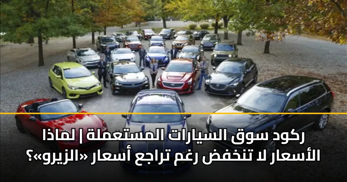 ركود سوق السيارات المستعملة | لماذا الأسعار لا تنخفض رغم تراجع أسعار «الزيرو»؟ 5 ركود سوق السيارات المستعملة | لماذا الأسعار لا تنخفض رغم تراجع أسعار «الزيرو»؟
