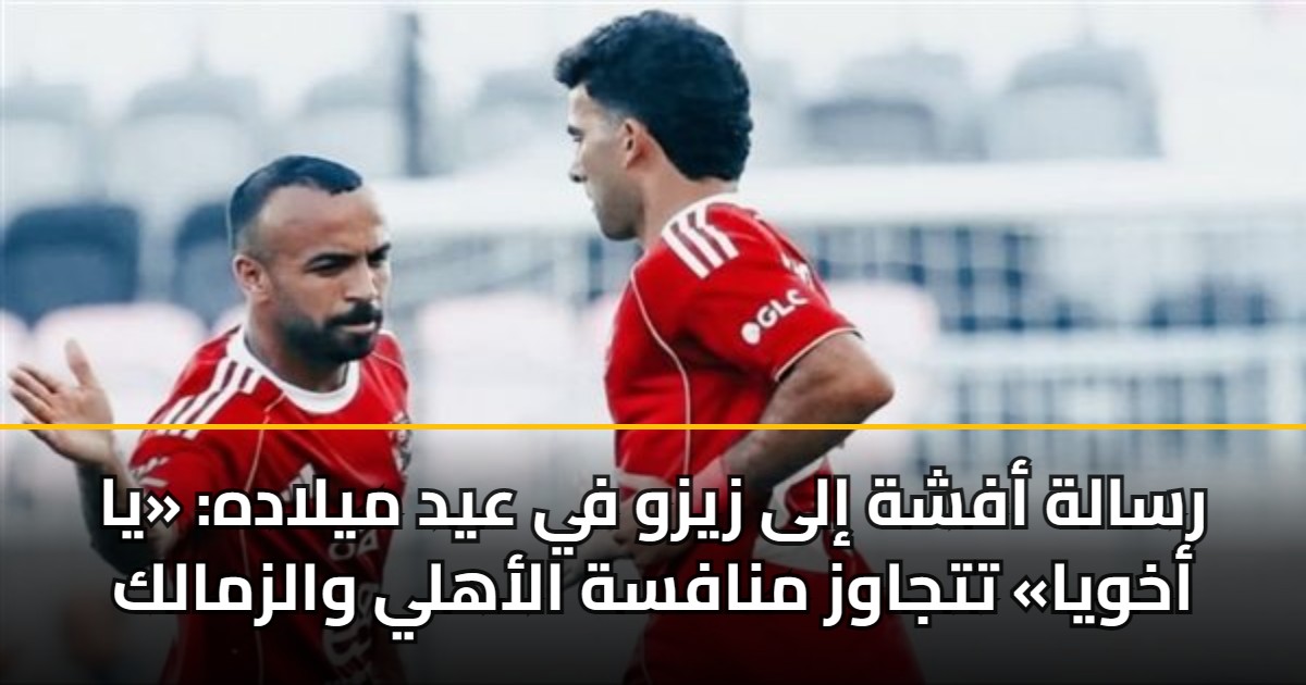 رسالة أفشة إلى زيزو في عيد ميلاده: «يا أخويا» تتجاوز منافسة الأهلي والزمالك