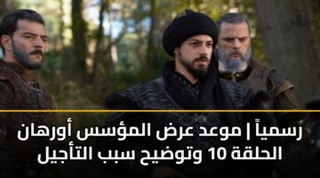 رسمياً | موعد عرض المؤسس أورهان الحلقة 10 وتوضيح سبب التأجيل