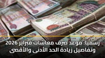 رسمياً: موعد صرف معاشات فبراير 2026 وتفاصيل زيادة الحد الأدنى والأقصى