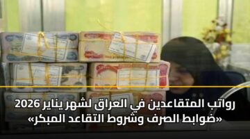 رواتب المتقاعدين في العراق لشهر يناير 2026 «ضوابط الصرف وشروط التقاعد المبكر»