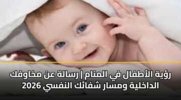 رؤية الأطفال في المنام | رسالة عن مخاوفك الداخلية ومسار شفائك النفسي 2026