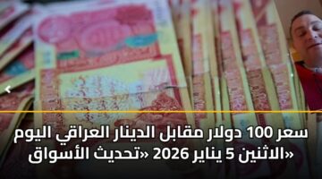 سعر 100 دولار مقابل الدينار العراقي اليوم الاثنين 5 يناير 2026 «تحديث الأسواق»