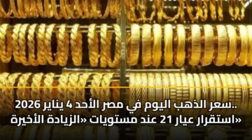 سعر الذهب اليوم في مصر الأحد 4 يناير 2026.. استقرار عيار 21 عند مستويات «الزيادة الأخيرة»