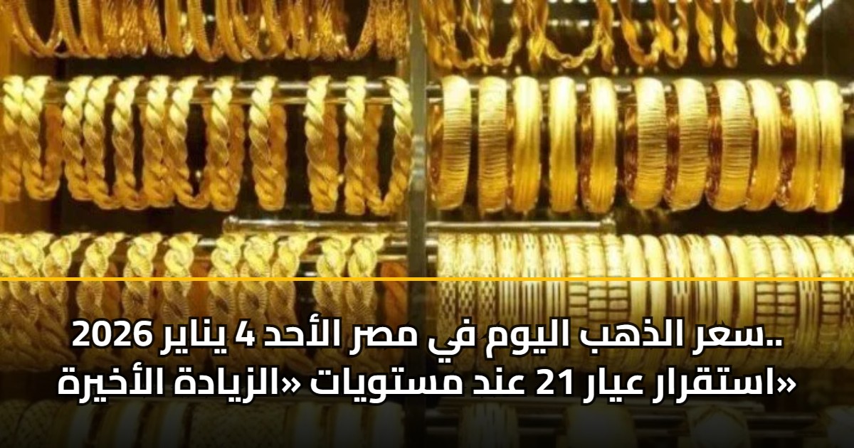 سعر الذهب اليوم في مصر الأحد 4 يناير 2026.. استقرار عيار 21 عند مستويات «الزيادة الأخيرة» 5 سعر الذهب اليوم في مصر الأحد 4 يناير 2026.. استقرار عيار 21 عند مستويات «الزيادة الأخيرة»