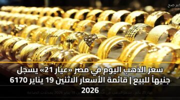 سعر الذهب اليوم في مصر «عيار 21» يسجل 6170 جنيهاً للبيع | قائمة الأسعار الاثنين 19 يناير 2026