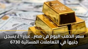 سعر الذهب اليوم في مصر.. عيار 21 يسجل 6730 جنيهاً في التعاملات المسائية