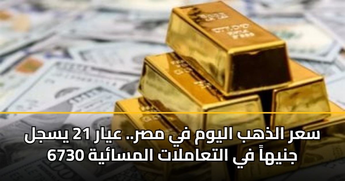 سعر الذهب اليوم في مصر.. عيار 21 يسجل 6730 جنيهاً في التعاملات المسائية