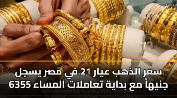 سعر الذهب عيار 21 في مصر يسجل 6355 جنيهاً مع بداية تعاملات المساء