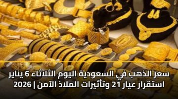 سعر الذهب في السعودية اليوم الثلاثاء 6 يناير 2026 | استقرار عيار 21 وتأثيرات الملاذ الآمن