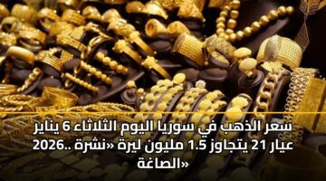 سعر الذهب في سوريا اليوم الثلاثاء 6 يناير 2026.. عيار 21 يتجاوز 1.5 مليون ليرة «نشرة الصاغة»
