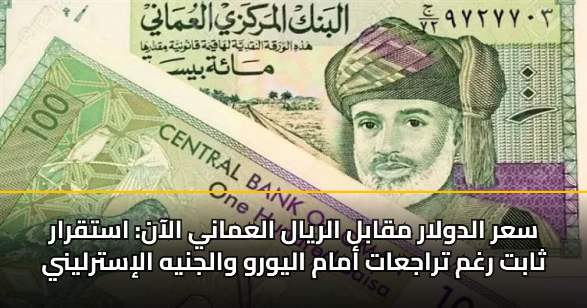 سعر الدولار مقابل الريال العماني الآن: استقرار ثابت رغم تراجعات أمام اليورو والجنيه الإسترليني