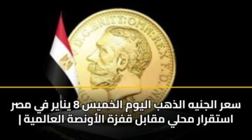 سعر الجنيه الذهب اليوم الخميس 8 يناير في مصر | استقرار محلي مقابل قفزة الأونصة العالمية