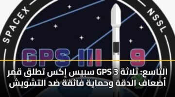 سبيس إكس تطلق قمر GPS 3 التاسع: ثلاثة أضعاف الدقة وحماية فائقة ضد التشويش
