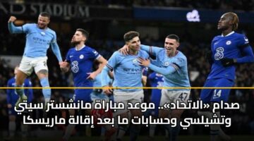 صدام «الاتحاد».. موعد مباراة مانشستر سيتي وتشيلسي وحسابات ما بعد إقالة ماريسكا